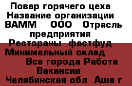 Повар горячего цеха › Название организации ­ ВАММ  , ООО › Отрасль предприятия ­ Рестораны, фастфуд › Минимальный оклад ­ 24 000 - Все города Работа » Вакансии   . Челябинская обл.,Аша г.